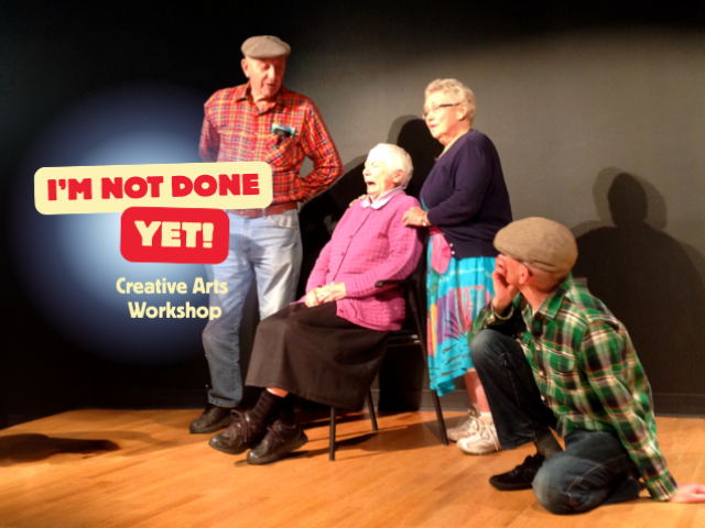 Four people perform on a small stage during a creative arts workshop, gathered around a seated older adult. Text reads: “I’M NOT DONE YET! Creative Arts Workshop.”